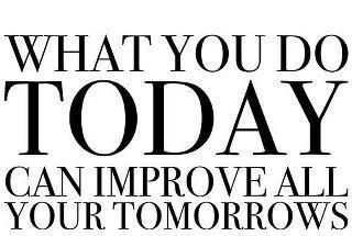 What you do today can improve all your tomorrows
